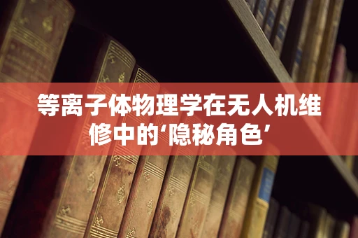 等离子体物理学在无人机维修中的‘隐秘角色’