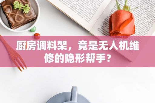 厨房调料架，竟是无人机维修的隐形帮手？