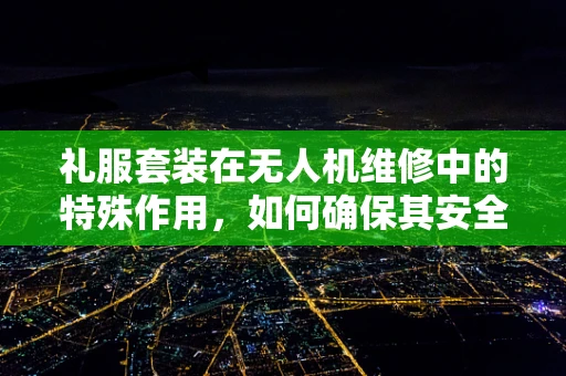 礼服套装在无人机维修中的特殊作用，如何确保其安全与整洁？