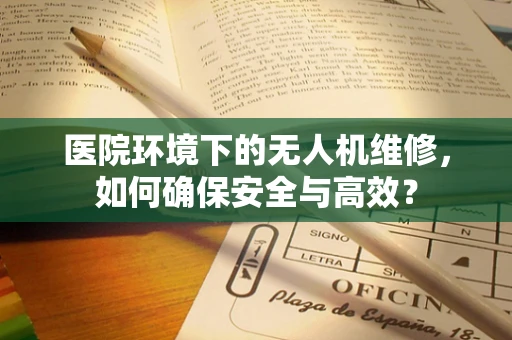 医院环境下的无人机维修，如何确保安全与高效？