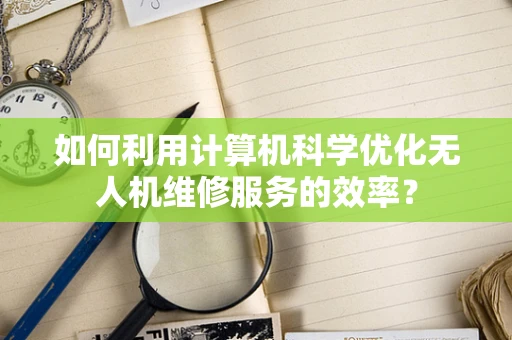 如何利用计算机科学优化无人机维修服务的效率？