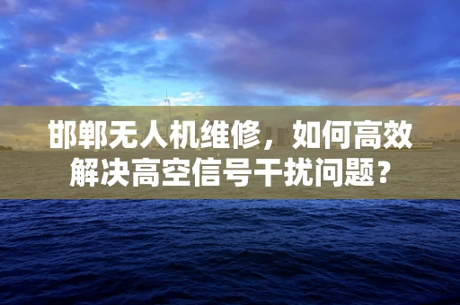 邯郸无人机维修，如何高效解决高空信号干扰问题？