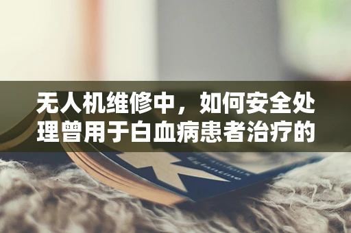 无人机维修中，如何安全处理曾用于白血病患者治疗的区域？