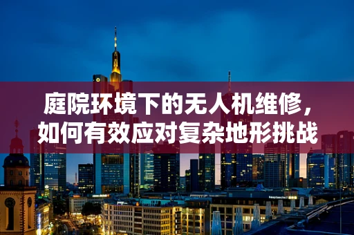 庭院环境下的无人机维修，如何有效应对复杂地形挑战？