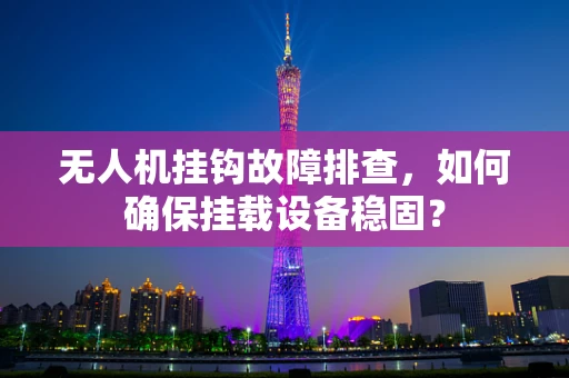 无人机挂钩故障排查，如何确保挂载设备稳固？