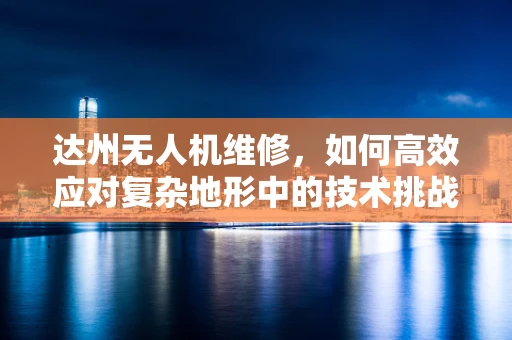 达州无人机维修，如何高效应对复杂地形中的技术挑战？