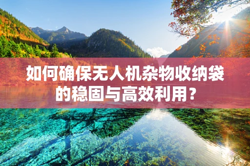 如何确保无人机杂物收纳袋的稳固与高效利用？