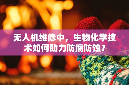 无人机维修中，生物化学技术如何助力防腐防蚀？