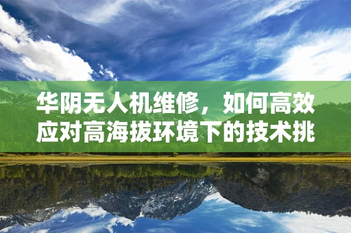 华阴无人机维修，如何高效应对高海拔环境下的技术挑战？