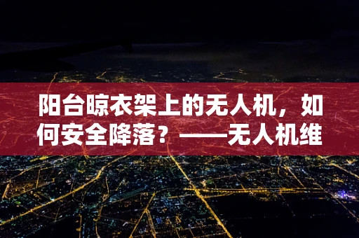 阳台晾衣架上的无人机，如何安全降落？——无人机维修服务中的特殊挑战