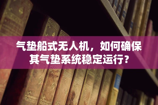 气垫船式无人机，如何确保其气垫系统稳定运行？