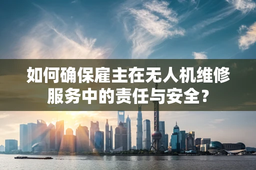 如何确保雇主在无人机维修服务中的责任与安全？