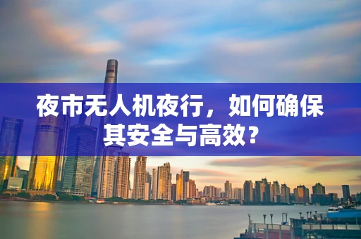 夜市无人机夜行，如何确保其安全与高效？