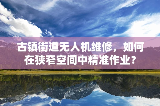 古镇街道无人机维修，如何在狭窄空间中精准作业？