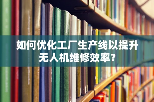 如何优化工厂生产线以提升无人机维修效率？