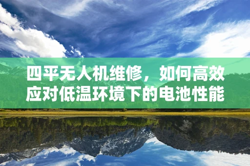 四平无人机维修，如何高效应对低温环境下的电池性能问题？