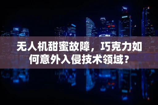 无人机甜蜜故障，巧克力如何意外入侵技术领域？