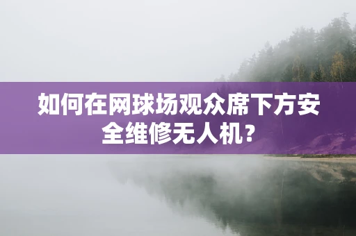 如何在网球场观众席下方安全维修无人机？