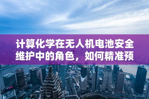 计算化学在无人机电池安全维护中的角色，如何精准预测性能衰退？