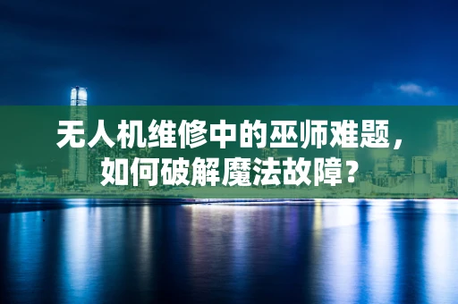 无人机维修中的巫师难题，如何破解魔法故障？