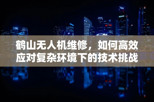 鹤山无人机维修，如何高效应对复杂环境下的技术挑战？