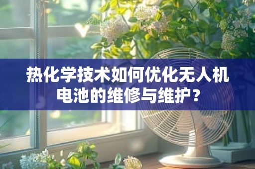 热化学技术如何优化无人机电池的维修与维护？