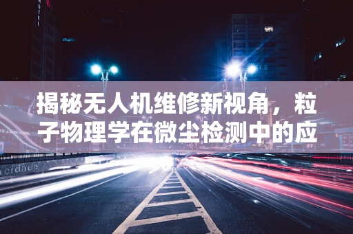 揭秘无人机维修新视角，粒子物理学在微尘检测中的应用？