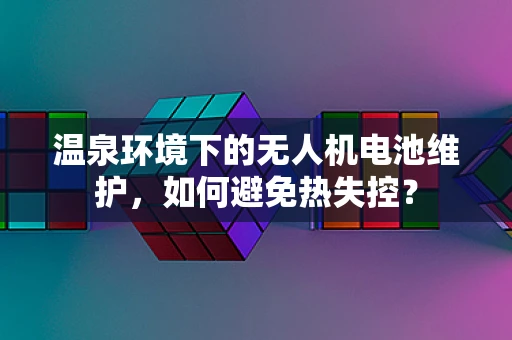 温泉环境下的无人机电池维护，如何避免热失控？