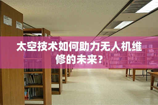 太空技术如何助力无人机维修的未来？