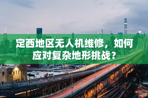 定西地区无人机维修，如何应对复杂地形挑战？