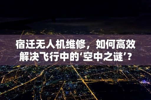 宿迁无人机维修，如何高效解决飞行中的‘空中之谜’？