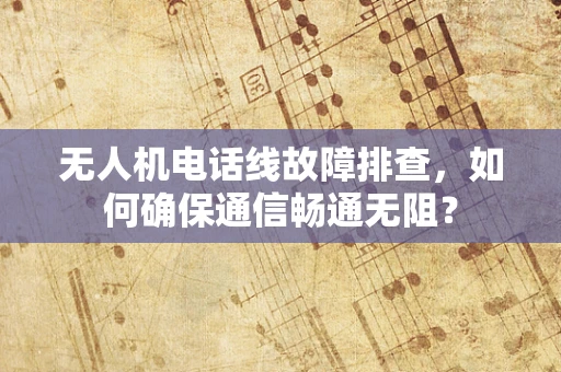 无人机电话线故障排查，如何确保通信畅通无阻？