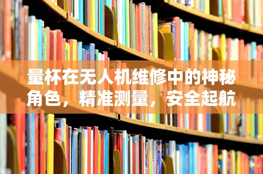 量杯在无人机维修中的神秘角色，精准测量，安全起航