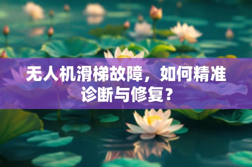 无人机滑梯故障，如何精准诊断与修复？