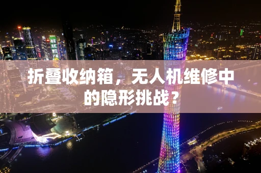 折叠收纳箱，无人机维修中的隐形挑战？