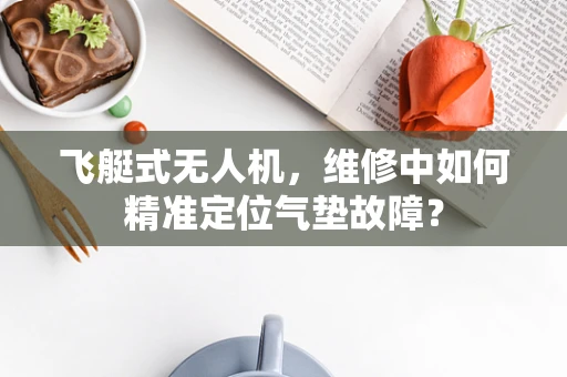 飞艇式无人机，维修中如何精准定位气垫故障？