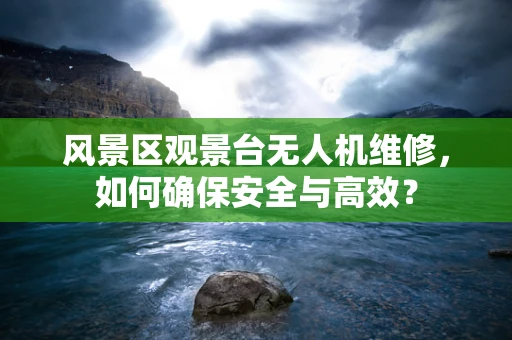 风景区观景台无人机维修，如何确保安全与高效？