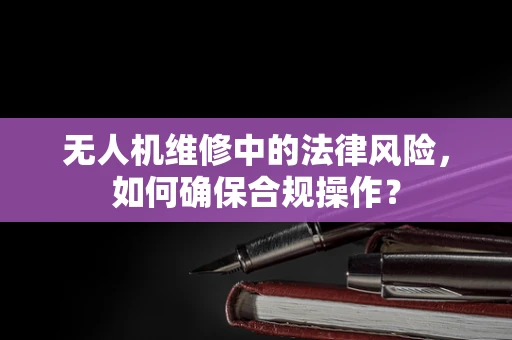 无人机维修中的法律风险，如何确保合规操作？