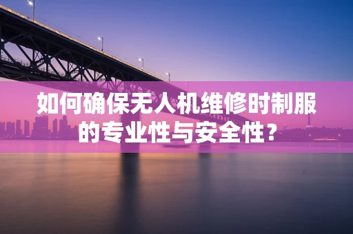 如何确保无人机维修时制服的专业性与安全性？