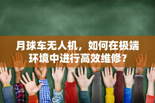 月球车无人机，如何在极端环境中进行高效维修？