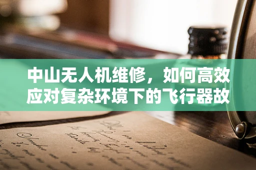 中山无人机维修，如何高效应对复杂环境下的飞行器故障？