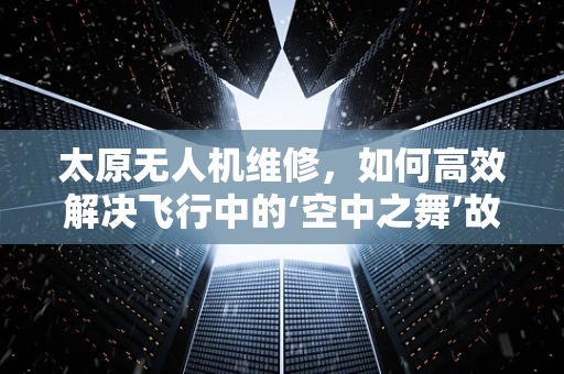 太原无人机维修，如何高效解决飞行中的‘空中之舞’故障？