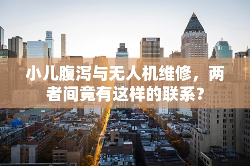 小儿腹泻与无人机维修，两者间竟有这样的联系？