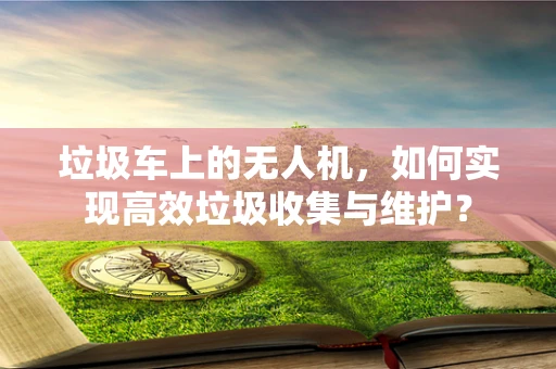 垃圾车上的无人机，如何实现高效垃圾收集与维护？