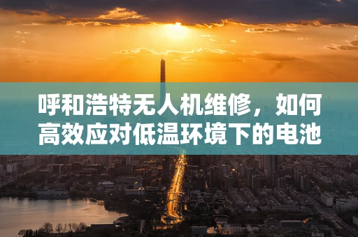 呼和浩特无人机维修，如何高效应对低温环境下的电池性能挑战？