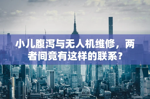 小儿腹泻与无人机维修，两者间竟有这样的联系？