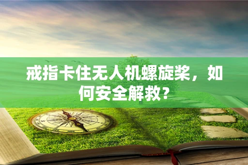 戒指卡住无人机螺旋桨，如何安全解救？