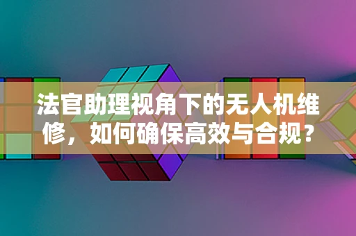 法官助理视角下的无人机维修，如何确保高效与合规？