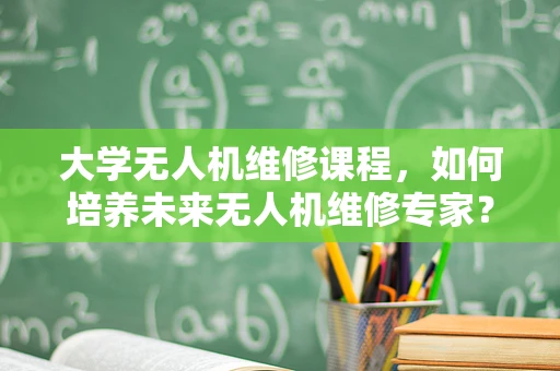 大学无人机维修课程，如何培养未来无人机维修专家？