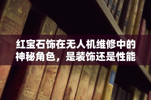 红宝石饰在无人机维修中的神秘角色，是装饰还是性能增强器？